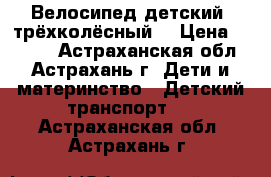 Велосипед детский, трёхколёсный. › Цена ­ 1 000 - Астраханская обл., Астрахань г. Дети и материнство » Детский транспорт   . Астраханская обл.,Астрахань г.